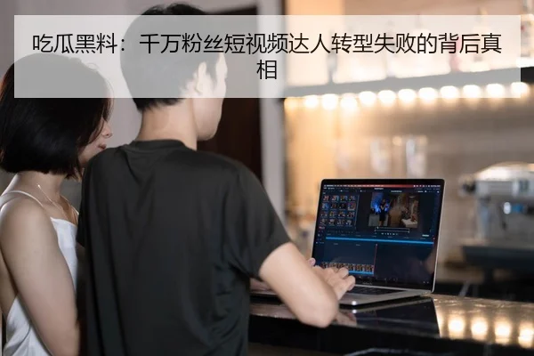 吃瓜黑料：千万粉丝短视频达人转型失败的背后真相